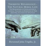 Thomistic Renaissance - The Natural Moral Law : The Reawakening of Scholasticism in Catholic Teaching As Evidenced by Pope John Paul II in Veritatis Splendor