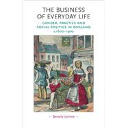 The Business of Everyday Life Gender, Practice and Social Politics in England, c.1600-1900