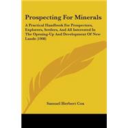 Prospecting for Minerals : A Practical Handbook for Prospectors, Explorers, Settlers, and All Interested in the Opening-up and Development of New Lands
