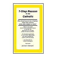 7-Step Reason to Be Catholic : Why Should Anyone Be a Catholic Rather Than Practice Some Other Religion or None?