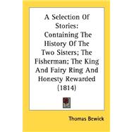 Selection of Stories : Containing the History of the Two Sisters; the Fisherman; the King and Fairy Ring and Honesty Rewarded (1814)