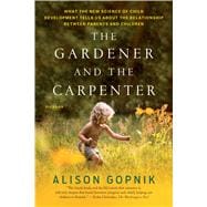 The Gardener and the Carpenter What the New Science of Child Development Tells Us About the Relationship Between Parents and Children