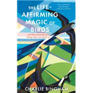 The Life-Affirming Magic of Birds and the extraordinary things they can teach us