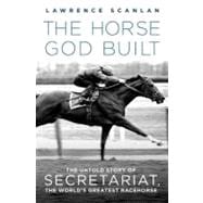 The Horse God Built The Untold Story of Secretariat, the World's Greatest Racehorse