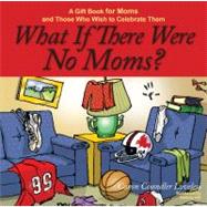 What If There Were No Moms? : A Gift Book for Moms and Those Who Wish to Celebrate Them
