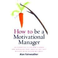 How to Be a Motivational Manager: An Essential Guide for Leaders and Managers Who Need to Get Fast Results with Minimum Stress