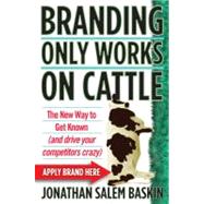 Branding Only Works on Cattle : The New Way to Get Known (and drive your competitors Crazy)
