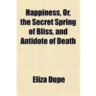 Happiness, Or, the Secret Spring of Bliss, and Antidote of Death