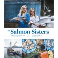 The Salmon Sisters: Feasting, Fishing, and Living in Alaska A Cookbook with 50 Recipes
