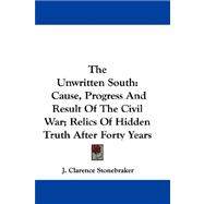 The Unwritten South: Cause, Progress and Result of the Civil War; Relics of Hidden Truth After Forty Years