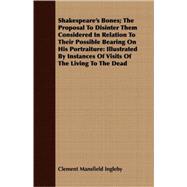 Shakespeare's Bones: The Proposal to Disinter Them Considered in Relation to Their Possible Bearing on His Portraiture: Illustrated by Instances of Visits of the Living to