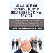 Managing Trade Disputes Effectively for a Better Industrial Relation: An Insight to More Than 30 Real Life Cases Such Asunion Recognition, Union Management, Collective Bargaining, Dismissal, Vss, and Retrenchment Scheme