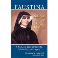 Faustina, A Saint for Our Times A Personal Look at Her Life, Spirituality, and Legacy