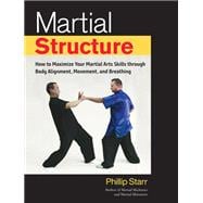 Martial Structure How to Maximize Your Martial Arts Skills through Body Alignment, Movement, and Breathing