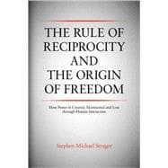 The Rule of Reciprocity and the Origin of Freedom: How Power Is Created, Maintained and Lost Through Human Interaction