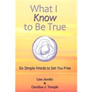 What I Know to Be True: Six Simple Words to Set You Free