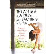 The Art and Business of Teaching Yoga The Yoga Professional's Guide to a Fulfilling Career