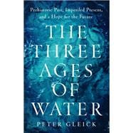 The Three Ages of Water Prehistoric Past, Imperiled Present, and a Hope for the Future