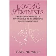 Loving Feminists A Memoir of Being With and Making Love to the Modern (American) Woman