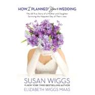 How I Planned Your Wedding The All-True Story of a Mother and Daughter Surviving the Happiest Day of Their Lives