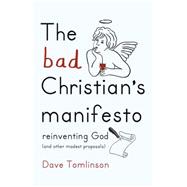 The Bad Christian's Manifesto Reinventing God (and other modest proposals)