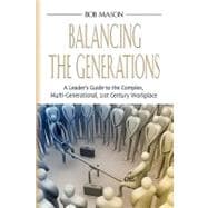 Balancing the Generations : A Leader's Guide to the Complex, Multi-Generational, 21st Century Workplace