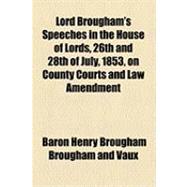 Lord Brougham's Speeches in the House of Lords, 26th and 28th of July, 1853, on County Courts and Law Amendment