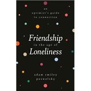Friendship in the Age of Loneliness An Optimist's Guide to Connection