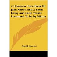 A Common Place Book of John Milton And a Latin Essay And Latin Verses Presumed to Be by Milton