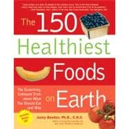 The 150 Healthiest Foods on Earth The Surprising, Unbiased Truth about What You Should Eat and Why