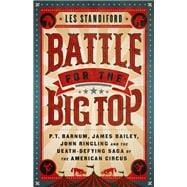 Battle for the Big Top P.T. Barnum, James Bailey, John Ringling, and the Death-Defying Saga of the American Circus