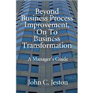 Beyond Business Process Improvement, on to Business Transformation: A Manager's Guide