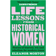 Life Lessons From Historical Women Stories of bravery, wit, and rebellion for modern times