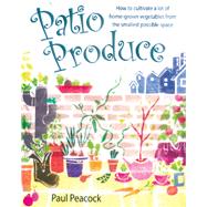 Patio Produce: How to Cultivate a Lot of Home-Grown Vegetables from the Smallest Possible Space