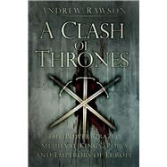 A Clash of Thrones The Power-Crazed Medieval Kings, Popes and Emperors of Europe