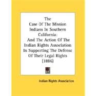 The Case Of The Mission Indians In Southern California: And the Action of the Indian Rights Association in Supporting the Defense of Their Legal Rights