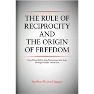 Rule of Reciprocity and the Origin of Freedom : How Power Is Created, Maintained and Lost through Human Interaction