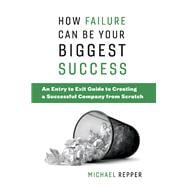 How Failure Can Be Your Biggest Success An Entry to Exit Guide to Creating a Successful Company from Scratch