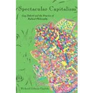 Spectacular Capitalism : Guy Debord and the Practice of Radical Philosophy