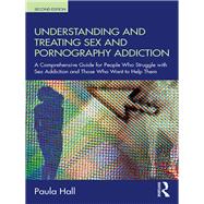 Understanding and Treating Sex Addiction: A comprehensive guide for people who struggle with sex addiction and those who want to help them