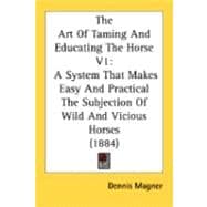 Art of Taming and Educating the Horse V1 : A System That Makes Easy and Practical the Subjection of Wild and Vicious Horses (1884)
