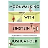 Moonwalking with Einstein The Art and Science of Remembering Everything