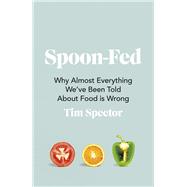 Spoon-Fed Why Almost Everything We’ve Been Told About Food is Wrong
