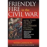 Friendly Fire in the Civil War : More Than 100 True Stories of Comrade Killing Comrade