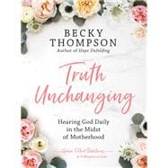 Truth Unchanging Hearing God Daily in the Midst of Motherhood