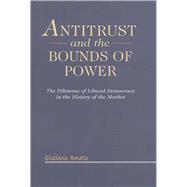 Antitrust and the Bounds of Power The Dilemma of Liberal Democracy in the History of the Market
