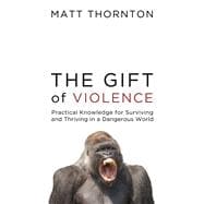The Gift of Violence Practical Knowledge for Surviving and Thriving in a Dangerous World