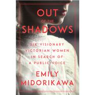 Out of the Shadows Six Visionary Victorian Women in Search of a Public Voice