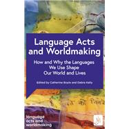 Language Acts and Worldmaking How and Why the Languages We Use Shape Our World and Our Lives