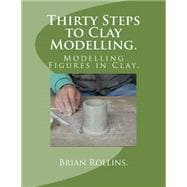 Thirty Steps to Clay Modelling: Modelling Figures in Clay